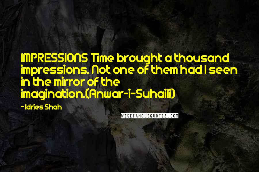 Idries Shah Quotes: IMPRESSIONS Time brought a thousand impressions. Not one of them had I seen in the mirror of the imagination.(Anwar-i-Suhaili)