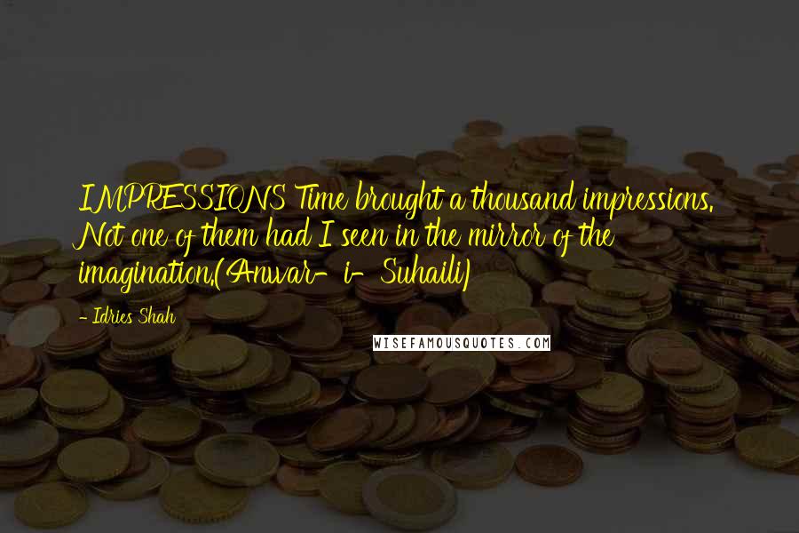 Idries Shah Quotes: IMPRESSIONS Time brought a thousand impressions. Not one of them had I seen in the mirror of the imagination.(Anwar-i-Suhaili)