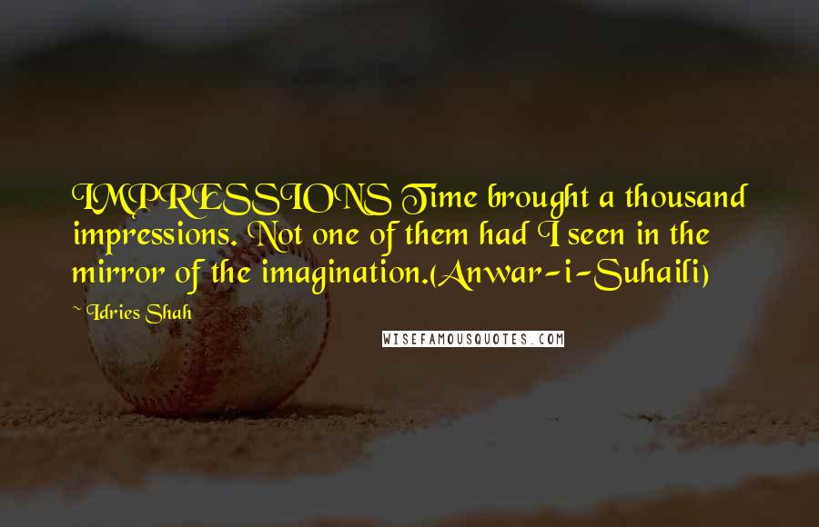Idries Shah Quotes: IMPRESSIONS Time brought a thousand impressions. Not one of them had I seen in the mirror of the imagination.(Anwar-i-Suhaili)