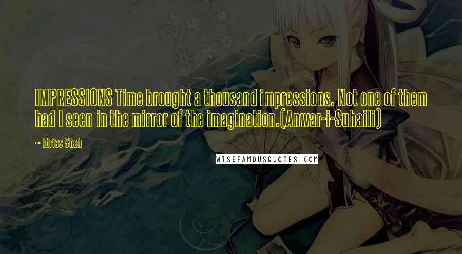 Idries Shah Quotes: IMPRESSIONS Time brought a thousand impressions. Not one of them had I seen in the mirror of the imagination.(Anwar-i-Suhaili)