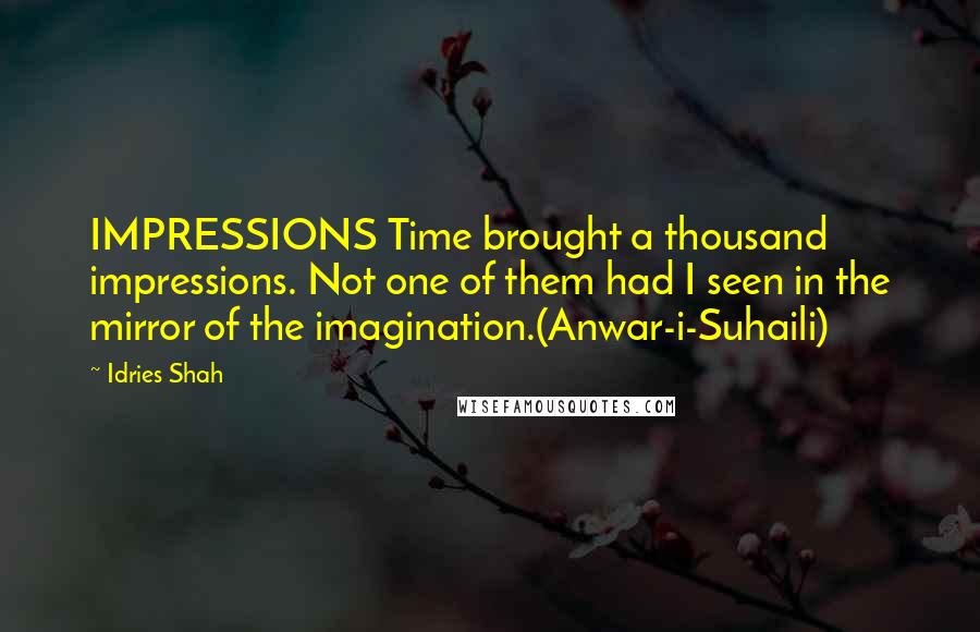 Idries Shah Quotes: IMPRESSIONS Time brought a thousand impressions. Not one of them had I seen in the mirror of the imagination.(Anwar-i-Suhaili)