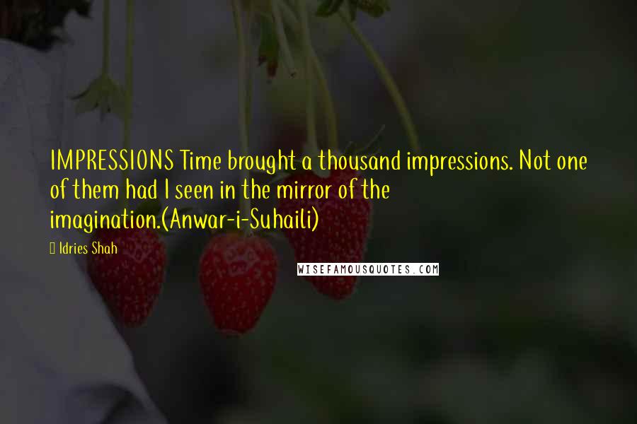 Idries Shah Quotes: IMPRESSIONS Time brought a thousand impressions. Not one of them had I seen in the mirror of the imagination.(Anwar-i-Suhaili)