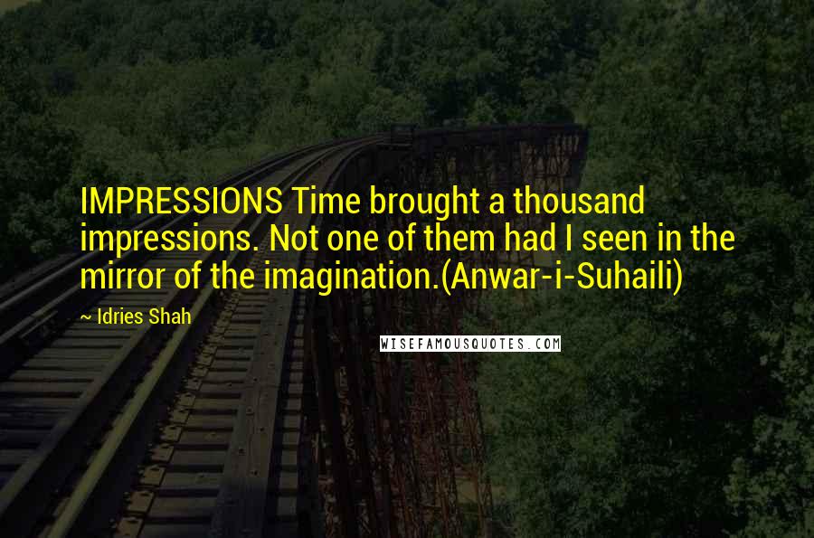 Idries Shah Quotes: IMPRESSIONS Time brought a thousand impressions. Not one of them had I seen in the mirror of the imagination.(Anwar-i-Suhaili)