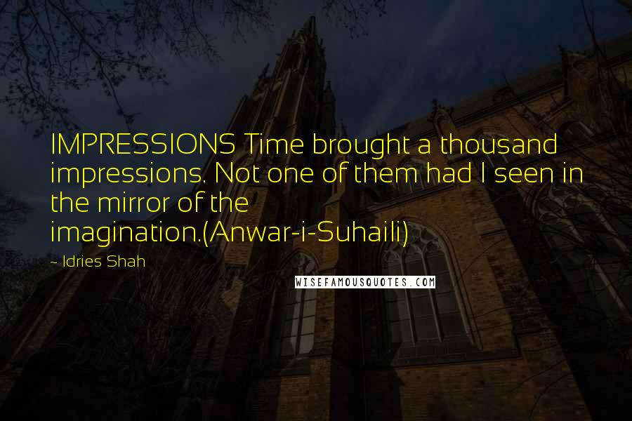 Idries Shah Quotes: IMPRESSIONS Time brought a thousand impressions. Not one of them had I seen in the mirror of the imagination.(Anwar-i-Suhaili)