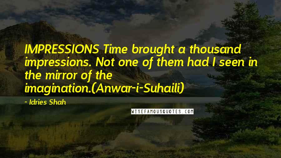 Idries Shah Quotes: IMPRESSIONS Time brought a thousand impressions. Not one of them had I seen in the mirror of the imagination.(Anwar-i-Suhaili)