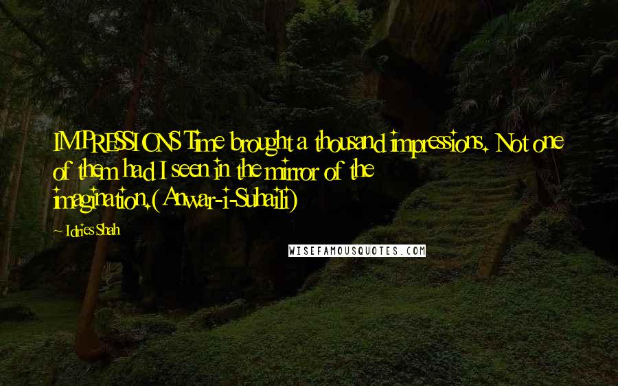 Idries Shah Quotes: IMPRESSIONS Time brought a thousand impressions. Not one of them had I seen in the mirror of the imagination.(Anwar-i-Suhaili)