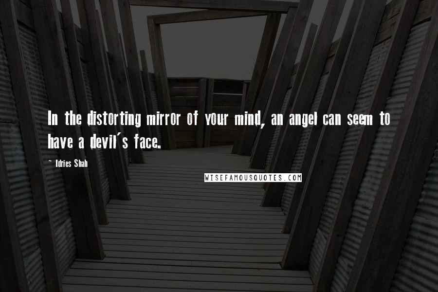 Idries Shah Quotes: In the distorting mirror of your mind, an angel can seem to have a devil's face.