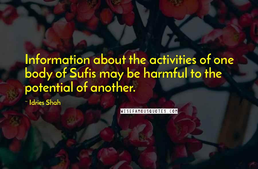 Idries Shah Quotes: Information about the activities of one body of Sufis may be harmful to the potential of another.