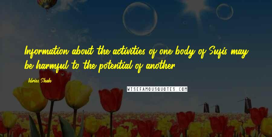 Idries Shah Quotes: Information about the activities of one body of Sufis may be harmful to the potential of another.