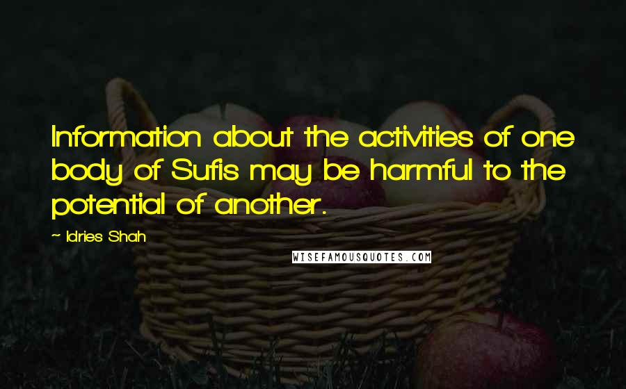 Idries Shah Quotes: Information about the activities of one body of Sufis may be harmful to the potential of another.