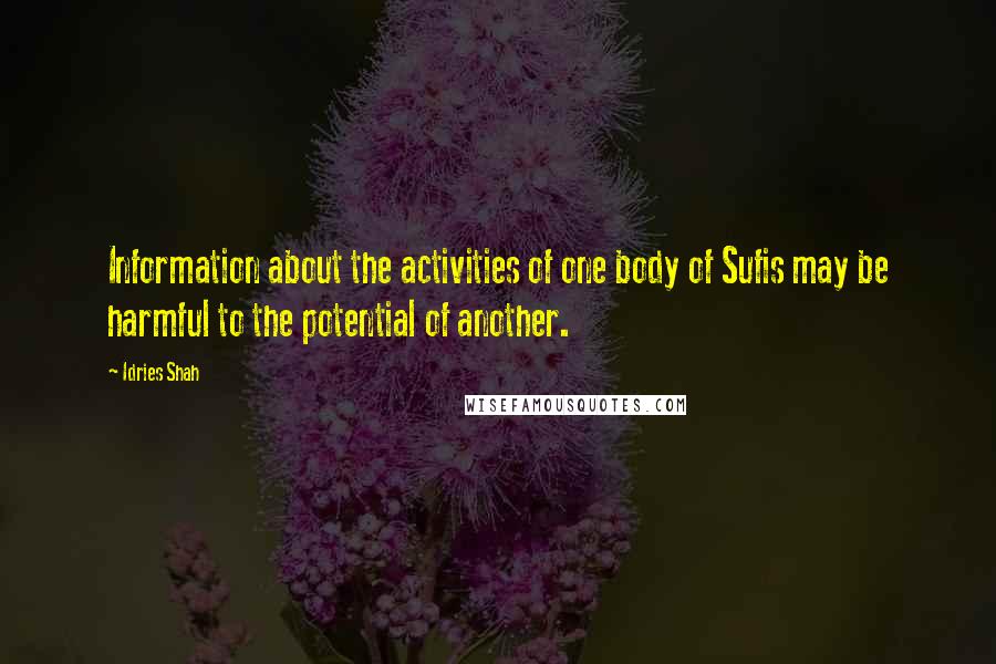 Idries Shah Quotes: Information about the activities of one body of Sufis may be harmful to the potential of another.