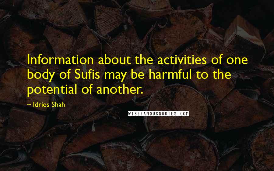 Idries Shah Quotes: Information about the activities of one body of Sufis may be harmful to the potential of another.