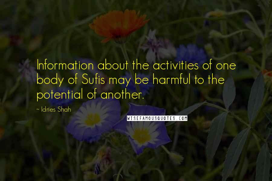 Idries Shah Quotes: Information about the activities of one body of Sufis may be harmful to the potential of another.