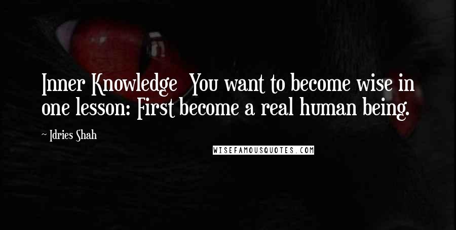 Idries Shah Quotes: Inner Knowledge  You want to become wise in one lesson: First become a real human being.