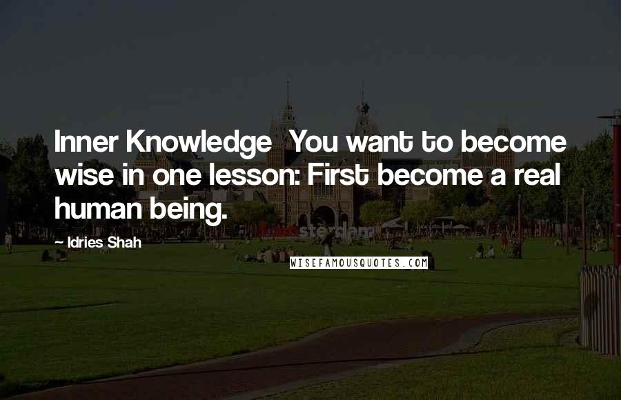 Idries Shah Quotes: Inner Knowledge  You want to become wise in one lesson: First become a real human being.