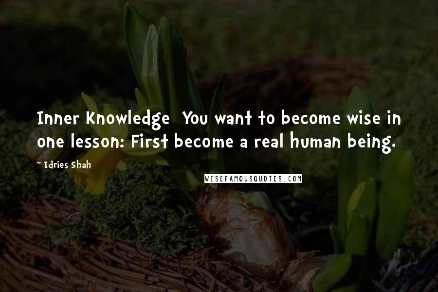 Idries Shah Quotes: Inner Knowledge  You want to become wise in one lesson: First become a real human being.