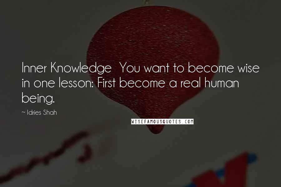 Idries Shah Quotes: Inner Knowledge  You want to become wise in one lesson: First become a real human being.