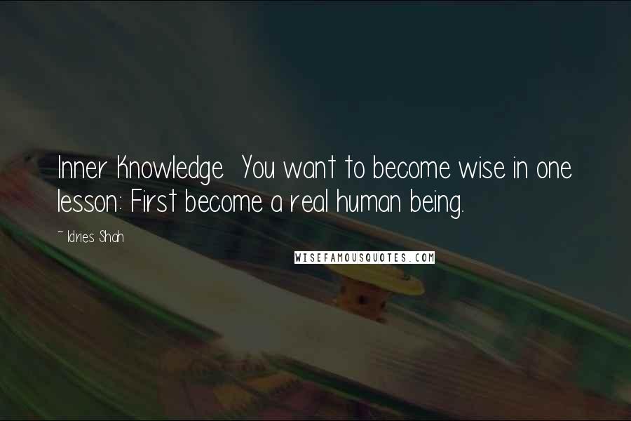 Idries Shah Quotes: Inner Knowledge  You want to become wise in one lesson: First become a real human being.