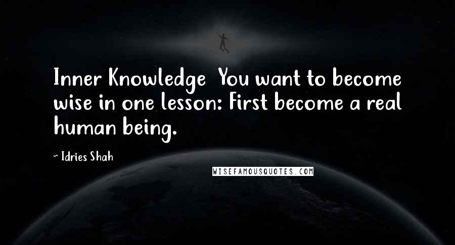 Idries Shah Quotes: Inner Knowledge  You want to become wise in one lesson: First become a real human being.