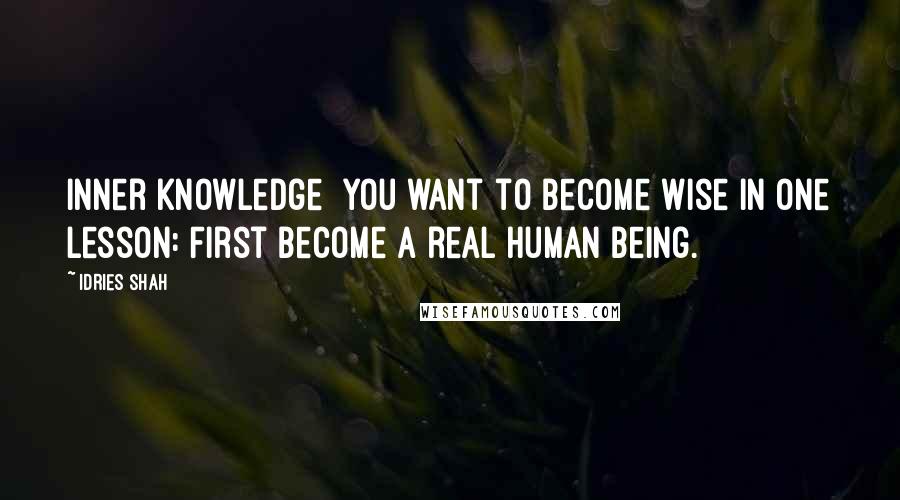 Idries Shah Quotes: Inner Knowledge  You want to become wise in one lesson: First become a real human being.