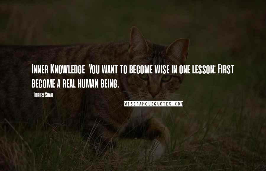 Idries Shah Quotes: Inner Knowledge  You want to become wise in one lesson: First become a real human being.