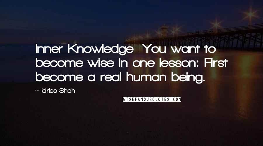 Idries Shah Quotes: Inner Knowledge  You want to become wise in one lesson: First become a real human being.