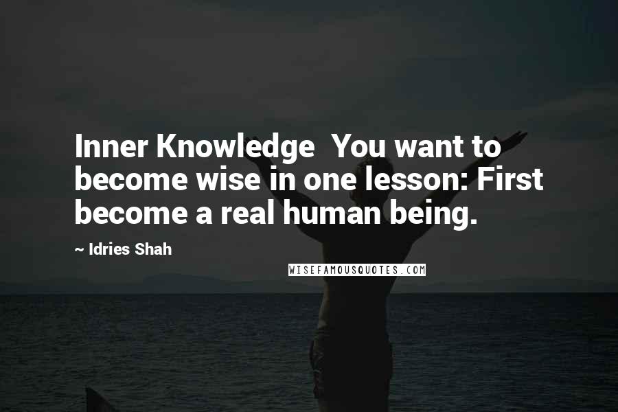 Idries Shah Quotes: Inner Knowledge  You want to become wise in one lesson: First become a real human being.