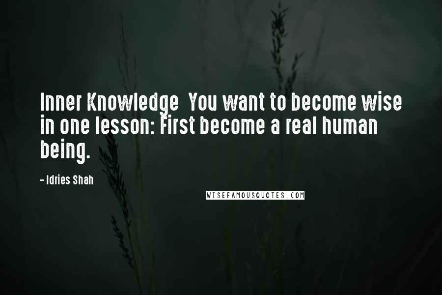 Idries Shah Quotes: Inner Knowledge  You want to become wise in one lesson: First become a real human being.