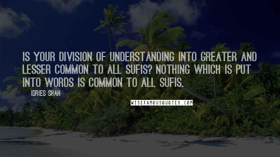 Idries Shah Quotes: Is your division of Understanding into Greater and Lesser common to all Sufis? Nothing which is put into words is common to all Sufis.