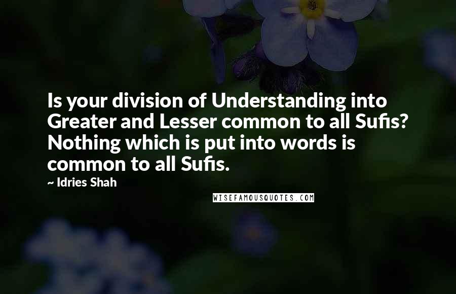 Idries Shah Quotes: Is your division of Understanding into Greater and Lesser common to all Sufis? Nothing which is put into words is common to all Sufis.