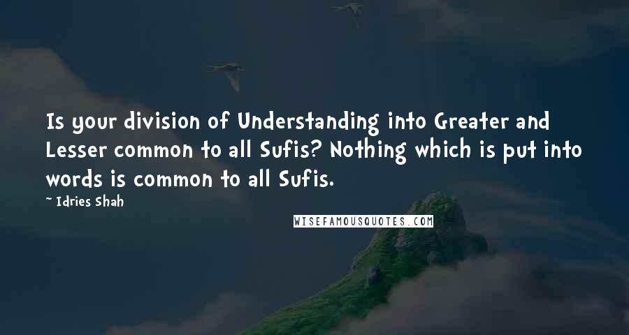 Idries Shah Quotes: Is your division of Understanding into Greater and Lesser common to all Sufis? Nothing which is put into words is common to all Sufis.