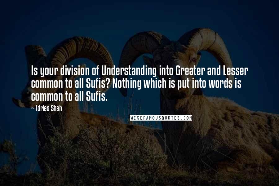 Idries Shah Quotes: Is your division of Understanding into Greater and Lesser common to all Sufis? Nothing which is put into words is common to all Sufis.