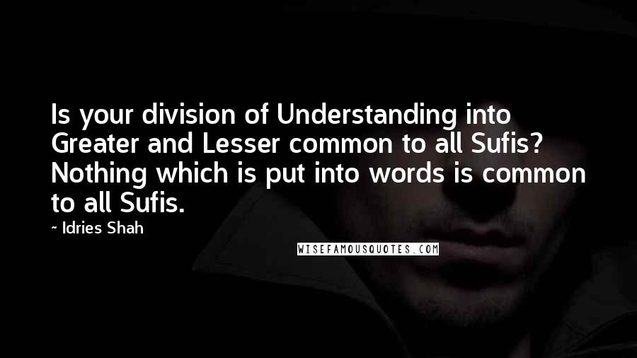 Idries Shah Quotes: Is your division of Understanding into Greater and Lesser common to all Sufis? Nothing which is put into words is common to all Sufis.