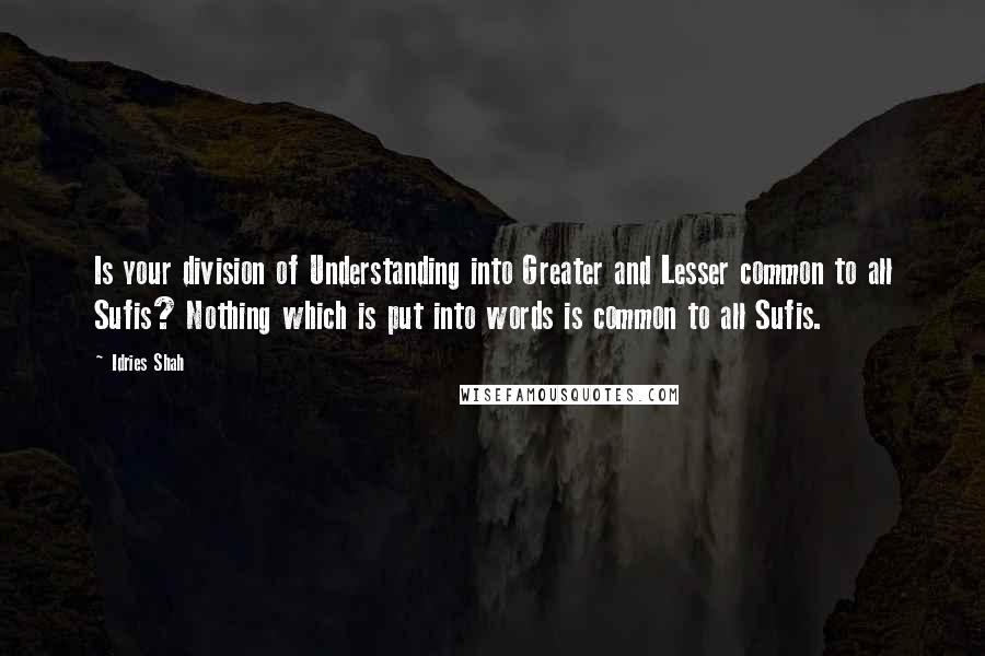 Idries Shah Quotes: Is your division of Understanding into Greater and Lesser common to all Sufis? Nothing which is put into words is common to all Sufis.