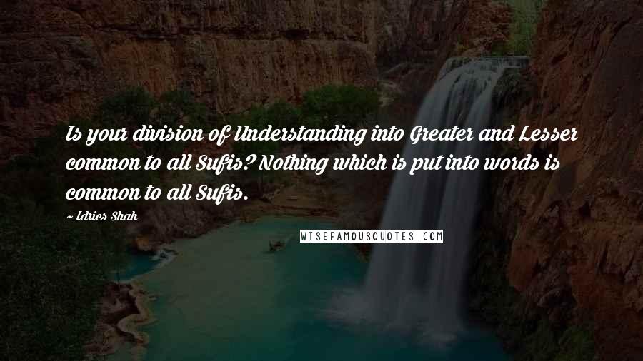 Idries Shah Quotes: Is your division of Understanding into Greater and Lesser common to all Sufis? Nothing which is put into words is common to all Sufis.