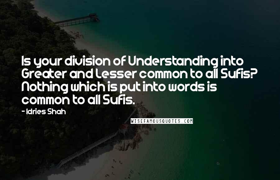Idries Shah Quotes: Is your division of Understanding into Greater and Lesser common to all Sufis? Nothing which is put into words is common to all Sufis.