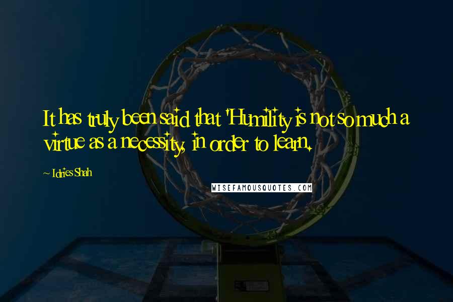Idries Shah Quotes: It has truly been said that 'Humility is not so much a virtue as a necessity, in order to learn.