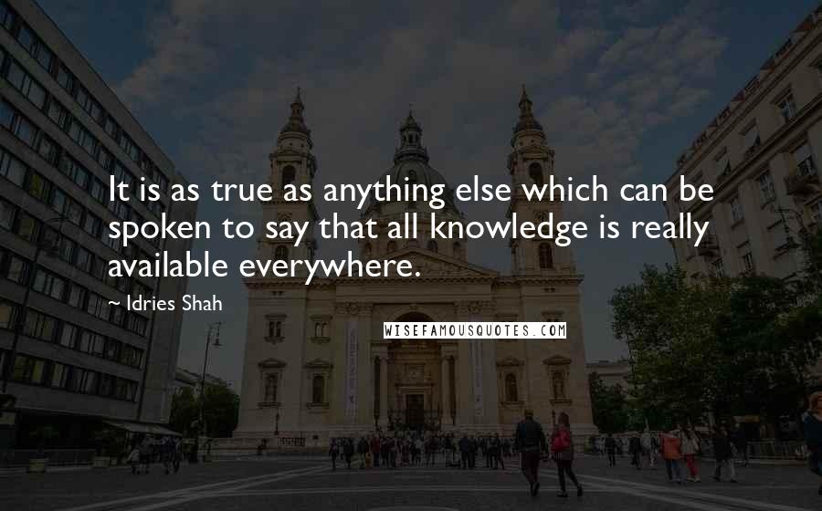 Idries Shah Quotes: It is as true as anything else which can be spoken to say that all knowledge is really available everywhere.