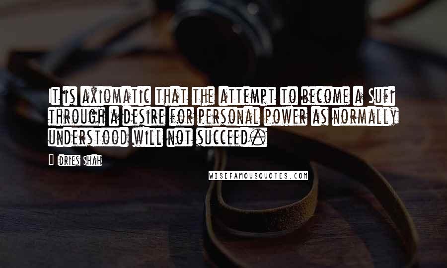 Idries Shah Quotes: It is axiomatic that the attempt to become a Sufi through a desire for personal power as normally understood will not succeed.