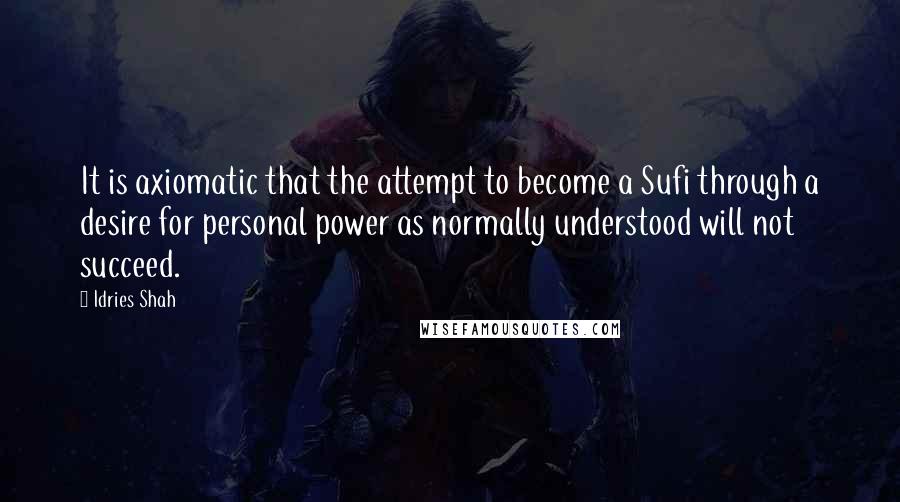 Idries Shah Quotes: It is axiomatic that the attempt to become a Sufi through a desire for personal power as normally understood will not succeed.