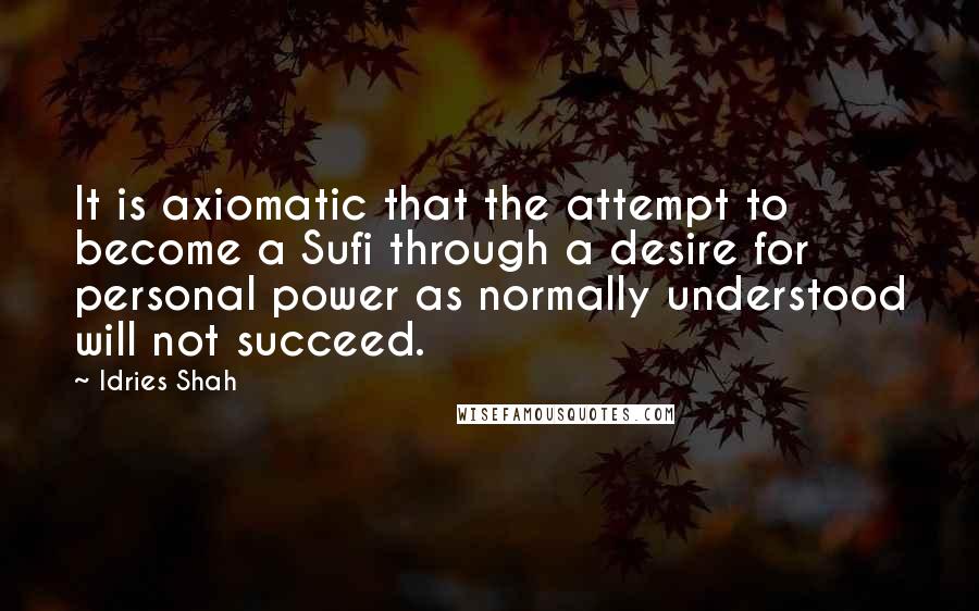 Idries Shah Quotes: It is axiomatic that the attempt to become a Sufi through a desire for personal power as normally understood will not succeed.