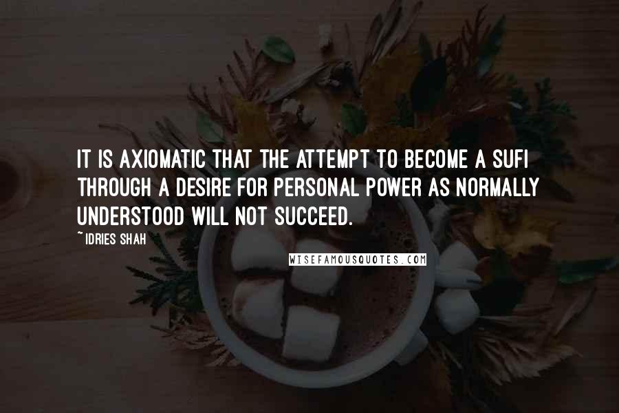 Idries Shah Quotes: It is axiomatic that the attempt to become a Sufi through a desire for personal power as normally understood will not succeed.