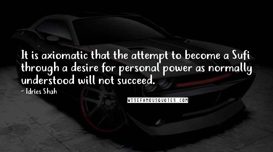 Idries Shah Quotes: It is axiomatic that the attempt to become a Sufi through a desire for personal power as normally understood will not succeed.