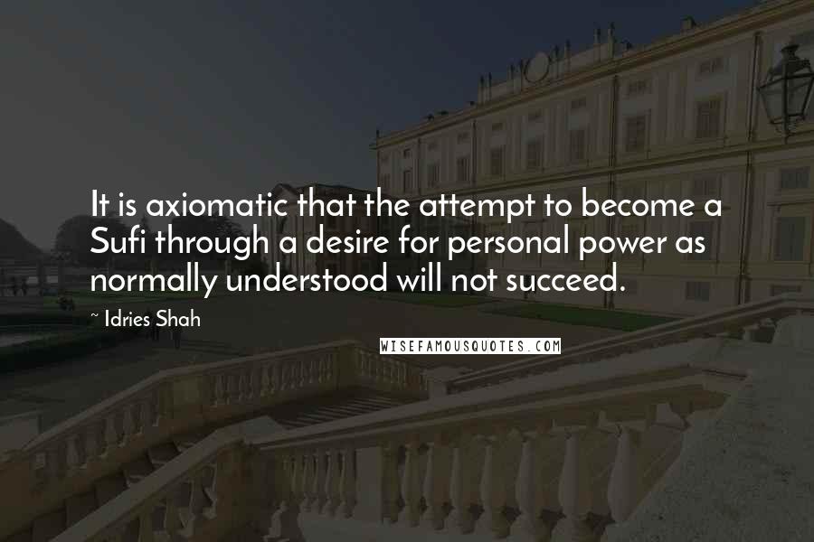 Idries Shah Quotes: It is axiomatic that the attempt to become a Sufi through a desire for personal power as normally understood will not succeed.