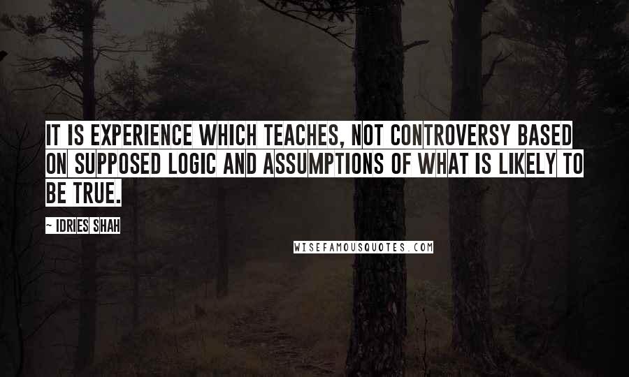 Idries Shah Quotes: It is experience which teaches, not controversy based on supposed logic and assumptions of what is likely to be true.