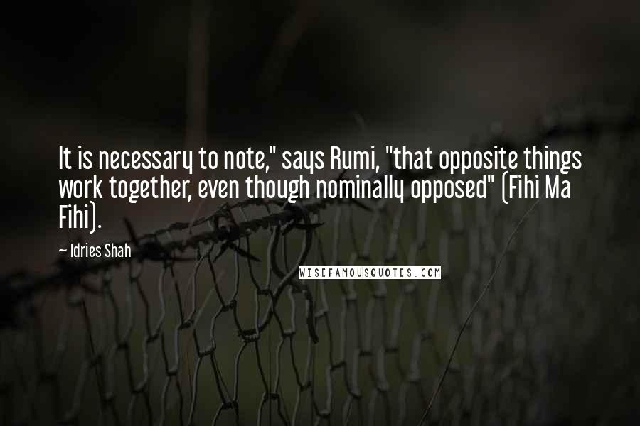 Idries Shah Quotes: It is necessary to note," says Rumi, "that opposite things work together, even though nominally opposed" (Fihi Ma Fihi).