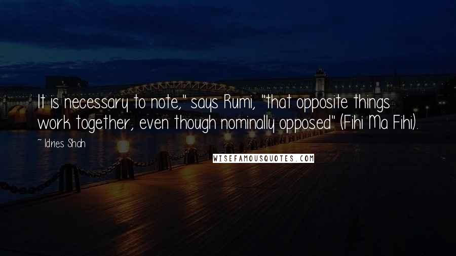 Idries Shah Quotes: It is necessary to note," says Rumi, "that opposite things work together, even though nominally opposed" (Fihi Ma Fihi).