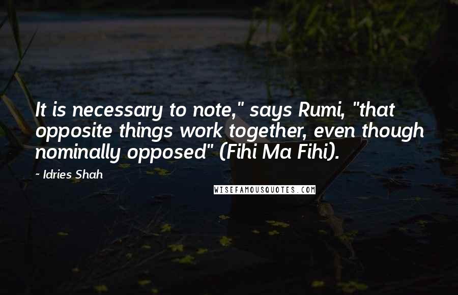 Idries Shah Quotes: It is necessary to note," says Rumi, "that opposite things work together, even though nominally opposed" (Fihi Ma Fihi).