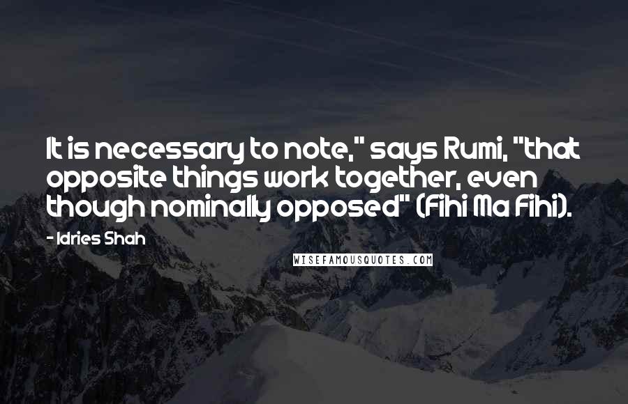 Idries Shah Quotes: It is necessary to note," says Rumi, "that opposite things work together, even though nominally opposed" (Fihi Ma Fihi).