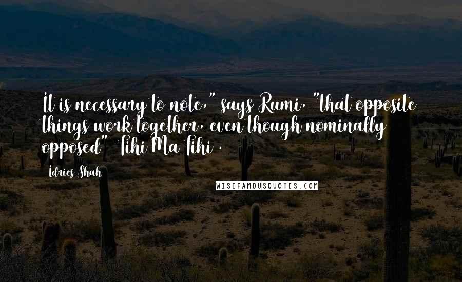 Idries Shah Quotes: It is necessary to note," says Rumi, "that opposite things work together, even though nominally opposed" (Fihi Ma Fihi).